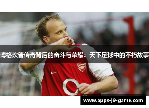 博格坎普传奇背后的奋斗与荣耀:天下足球中的不朽故事 博格坎普传奇背后的奋斗与荣耀:天下足球中的不朽故事