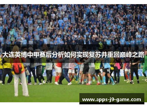 大连英博中甲赛后分析如何实现复苏并重回巅峰之路 大连英博中甲赛后分析如何实现复苏并重回巅峰之路