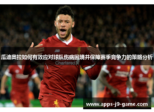 瓜迪奥拉如何有效应对球队伤病困境并保障赛季竞争力的策略分析 瓜迪奥拉如何有效应对球队伤病困境并保障赛季竞争力的策略分析