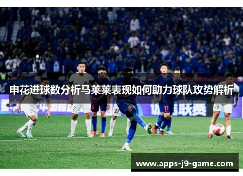 申花进球数分析马莱莱表现如何助力球队攻势解析 申花进球数分析马莱莱表现如何助力球队攻势解析