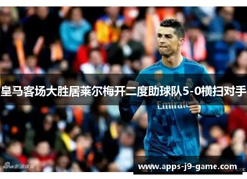 皇马客场大胜居莱尔梅开二度助球队5-0横扫对手 皇马客场大胜居莱尔梅开二度助球队5-0横扫对手