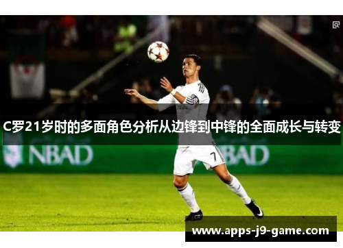 C罗21岁时的多面角色分析从边锋到中锋的全面成长与转变 C罗21岁时的多面角色分析从边锋到中锋的全面成长与转变