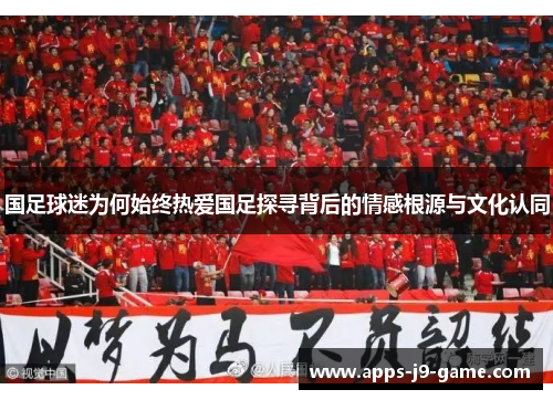 国足球迷为何始终热爱国足探寻背后的情感根源与文化认同 国足球迷为何始终热爱国足探寻背后的情感根源与文化认同