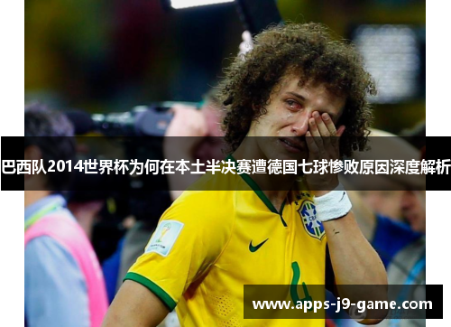 巴西队2014世界杯为何在本土半决赛遭德国七球惨败原因深度解析 巴西队2014世界杯为何在本土半决赛遭德国七球惨败原因深度解析