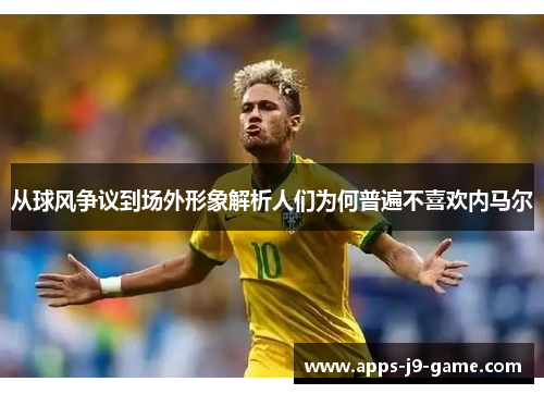 从球风争议到场外形象解析人们为何普遍不喜欢内马尔 从球风争议到场外形象解析人们为何普遍不喜欢内马尔