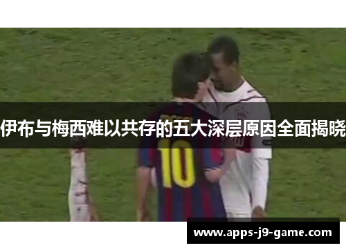 伊布与梅西难以共存的五大深层原因全面揭晓 伊布与梅西难以共存的五大深层原因全面揭晓