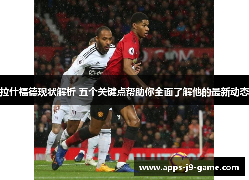 拉什福德现状解析 五个关键点帮助你全面了解他的最新动态 拉什福德现状解析 五个关键点帮助你全面了解他的最新动态