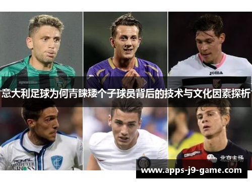 意大利足球为何青睐矮个子球员背后的技术与文化因素探析 意大利足球为何青睐矮个子球员背后的技术与文化因素探析