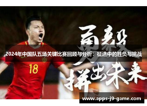 2024年中国队五场关键比赛回顾与分析:征途中的胜负与挑战 2024年中国队五场关键比赛回顾与分析:征途中的胜负与挑战