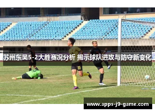 苏州东吴5-2大胜赛况分析 揭示球队进攻与防守新变化 苏州东吴5-2大胜赛况分析 揭示球队进攻与防守新变化