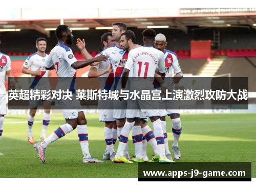 英超精彩对决 莱斯特城与水晶宫上演激烈攻防大战 英超精彩对决 莱斯特城与水晶宫上演激烈攻防大战