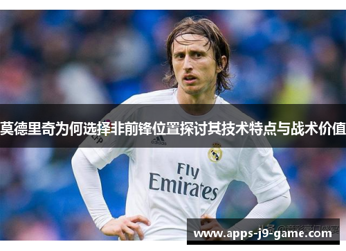 莫德里奇为何选择非前锋位置探讨其技术特点与战术价值 莫德里奇为何选择非前锋位置探讨其技术特点与战术价值