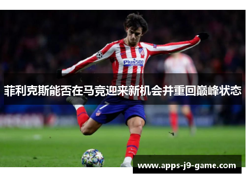 菲利克斯能否在马竞迎来新机会并重回巅峰状态 菲利克斯能否在马竞迎来新机会并重回巅峰状态