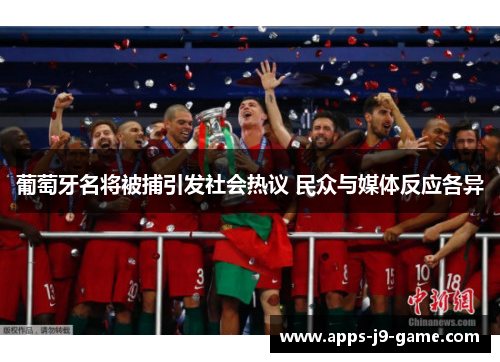 葡萄牙名将被捕引发社会热议 民众与媒体反应各异 葡萄牙名将被捕引发社会热议 民众与媒体反应各异