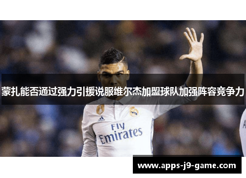 蒙扎能否通过强力引援说服维尔杰加盟球队加强阵容竞争力 蒙扎能否通过强力引援说服维尔杰加盟球队加强阵容竞争力