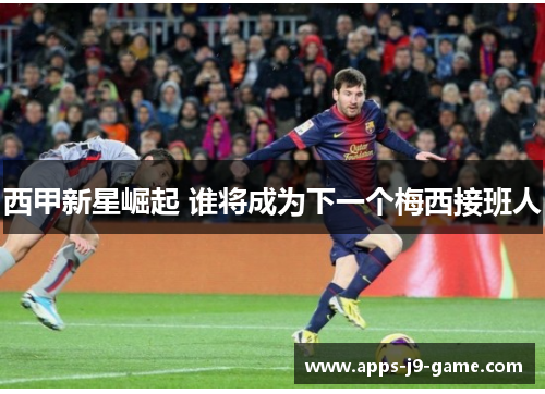 西甲新星崛起 谁将成为下一个梅西接班人 西甲新星崛起 谁将成为下一个梅西接班人