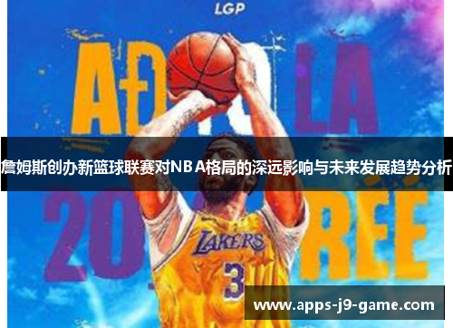 詹姆斯创办新篮球联赛对NBA格局的深远影响与未来发展趋势分析 詹姆斯创办新篮球联赛对NBA格局的深远影响与未来发展趋势分析