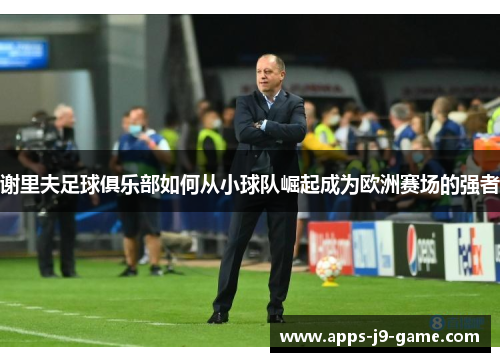 谢里夫足球俱乐部如何从小球队崛起成为欧洲赛场的强者 谢里夫足球俱乐部如何从小球队崛起成为欧洲赛场的强者
