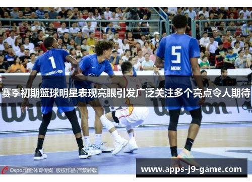 赛季初期篮球明星表现亮眼引发广泛关注多个亮点令人期待 赛季初期篮球明星表现亮眼引发广泛关注多个亮点令人期待