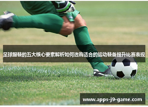 足球服装的五大核心要素解析如何选购适合的运动装备提升比赛表现 足球服装的五大核心要素解析如何选购适合的运动装备提升比赛表现