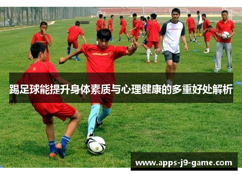 踢足球能提升身体素质与心理健康的多重好处解析 踢足球能提升身体素质与心理健康的多重好处解析