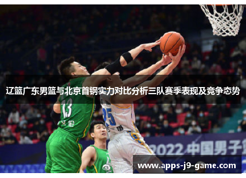 辽篮广东男篮与北京首钢实力对比分析三队赛季表现及竞争态势 辽篮广东男篮与北京首钢实力对比分析三队赛季表现及竞争态势