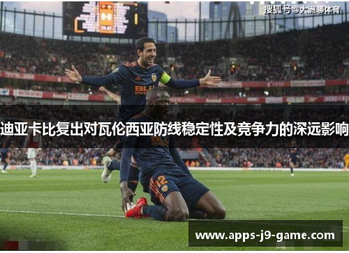 迪亚卡比复出对瓦伦西亚防线稳定性及竞争力的深远影响 迪亚卡比复出对瓦伦西亚防线稳定性及竞争力的深远影响