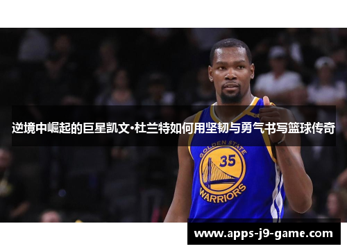 逆境中崛起的巨星凯文·杜兰特如何用坚韧与勇气书写篮球传奇 逆境中崛起的巨星凯文·杜兰特如何用坚韧与勇气书写篮球传奇