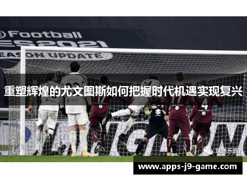 重塑辉煌的尤文图斯如何把握时代机遇实现复兴 重塑辉煌的尤文图斯如何把握时代机遇实现复兴