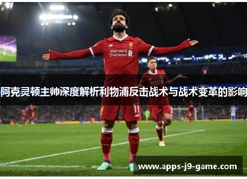 阿克灵顿主帅深度解析利物浦反击战术与战术变革的影响 阿克灵顿主帅深度解析利物浦反击战术与战术变革的影响