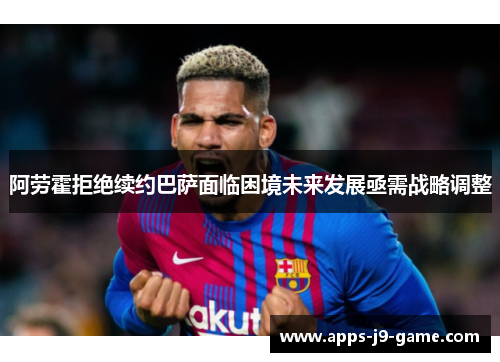 阿劳霍拒绝续约巴萨面临困境未来发展亟需战略调整 阿劳霍拒绝续约巴萨面临困境未来发展亟需战略调整