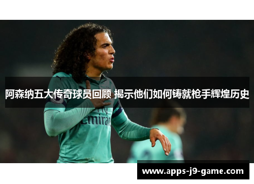 阿森纳五大传奇球员回顾 揭示他们如何铸就枪手辉煌历史 阿森纳五大传奇球员回顾 揭示他们如何铸就枪手辉煌历史