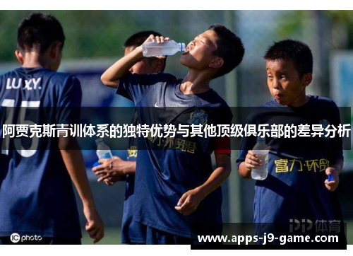 阿贾克斯青训体系的独特优势与其他顶级俱乐部的差异分析 阿贾克斯青训体系的独特优势与其他顶级俱乐部的差异分析