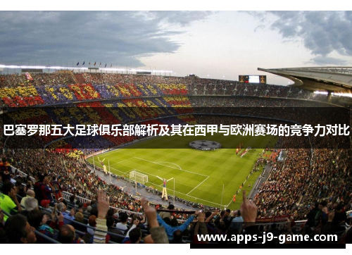 巴塞罗那五大足球俱乐部解析及其在西甲与欧洲赛场的竞争力对比 巴塞罗那五大足球俱乐部解析及其在西甲与欧洲赛场的竞争力对比