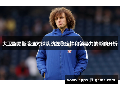 大卫路易斯落选对球队防线稳定性和领导力的影响分析 大卫路易斯落选对球队防线稳定性和领导力的影响分析