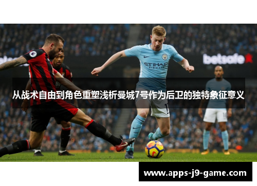 从战术自由到角色重塑浅析曼城7号作为后卫的独特象征意义 从战术自由到角色重塑浅析曼城7号作为后卫的独特象征意义