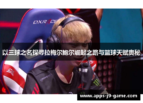 以三球之名探寻拉梅尔鲍尔崛起之路与篮球天赋奥秘 以三球之名探寻拉梅尔鲍尔崛起之路与篮球天赋奥秘