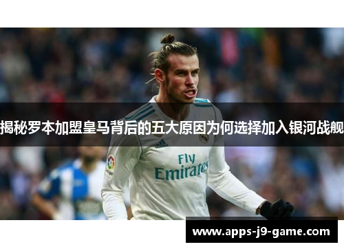 揭秘罗本加盟皇马背后的五大原因为何选择加入银河战舰 揭秘罗本加盟皇马背后的五大原因为何选择加入银河战舰