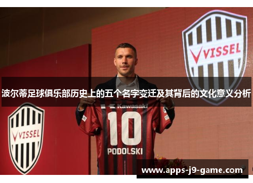 波尔蒂足球俱乐部历史上的五个名字变迁及其背后的文化意义分析 波尔蒂足球俱乐部历史上的五个名字变迁及其背后的文化意义分析