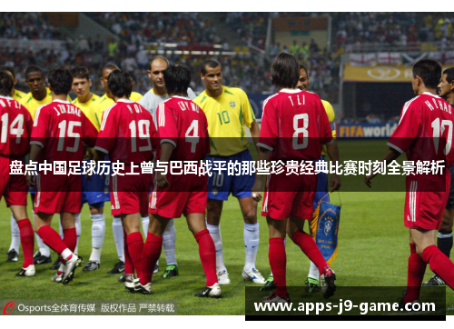 盘点中国足球历史上曾与巴西战平的那些珍贵经典比赛时刻全景解析 盘点中国足球历史上曾与巴西战平的那些珍贵经典比赛时刻全景解析