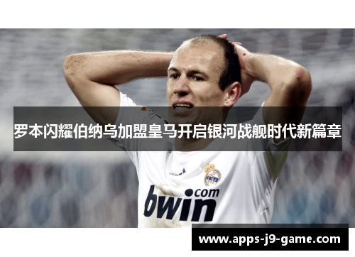 罗本闪耀伯纳乌加盟皇马开启银河战舰时代新篇章