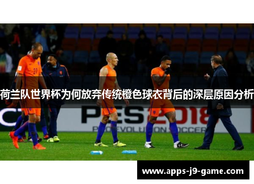 荷兰队世界杯为何放弃传统橙色球衣背后的深层原因分析