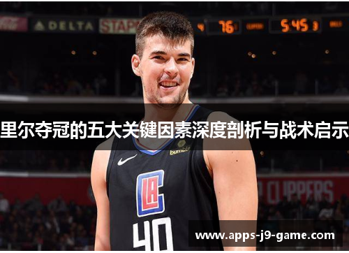 里尔夺冠的五大关键因素深度剖析与战术启示