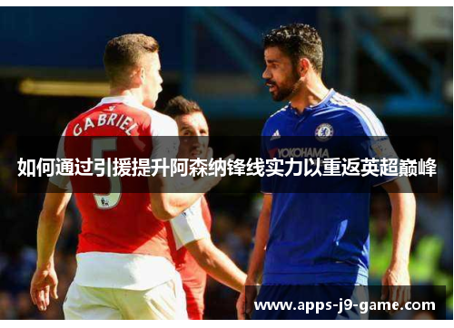 如何通过引援提升阿森纳锋线实力以重返英超巅峰