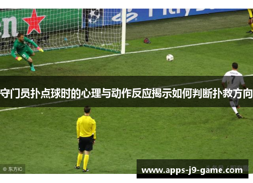 守门员扑点球时的心理与动作反应揭示如何判断扑救方向