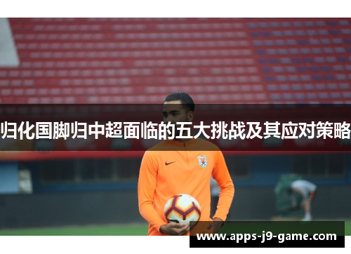 归化国脚归中超面临的五大挑战及其应对策略