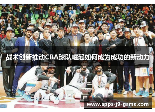 战术创新推动CBA球队崛起如何成为成功的新动力 战术创新推动CBA球队崛起如何成为成功的新动力