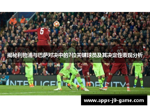 揭秘利物浦与巴萨对决中的7位关键球员及其决定性表现分析