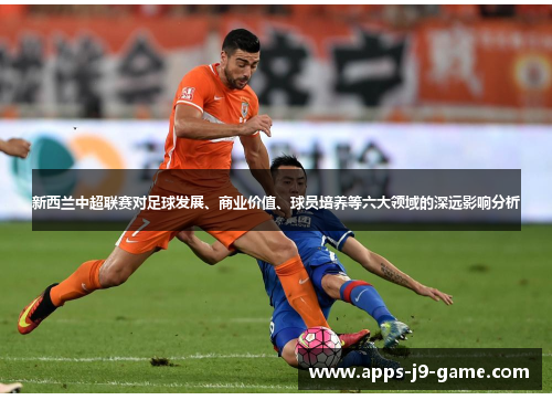 新西兰中超联赛对足球发展、商业价值、球员培养等六大领域的深远影响分析