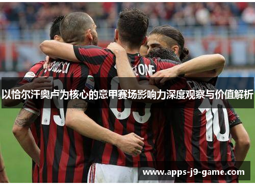 以恰尔汗奥卢为核心的意甲赛场影响力深度观察与价值解析